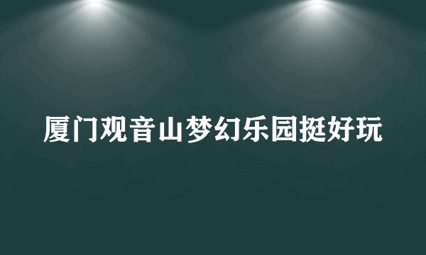 厦门观音山梦幻乐园挺好玩