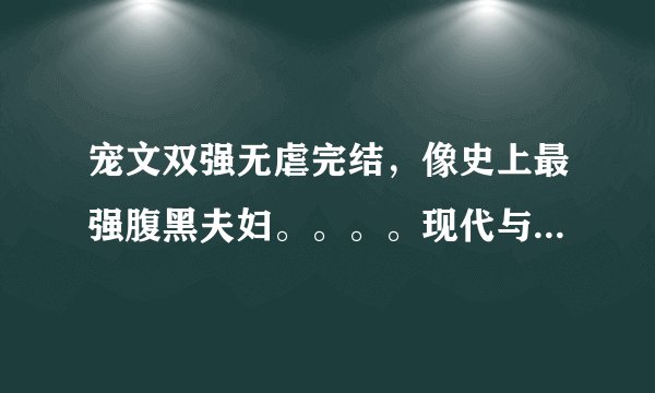 宠文双强无虐完结，像史上最强腹黑夫妇。。。。现代与穿越都行