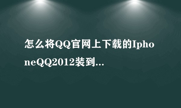 怎么将QQ官网上下载的IphoneQQ2012装到手机上去