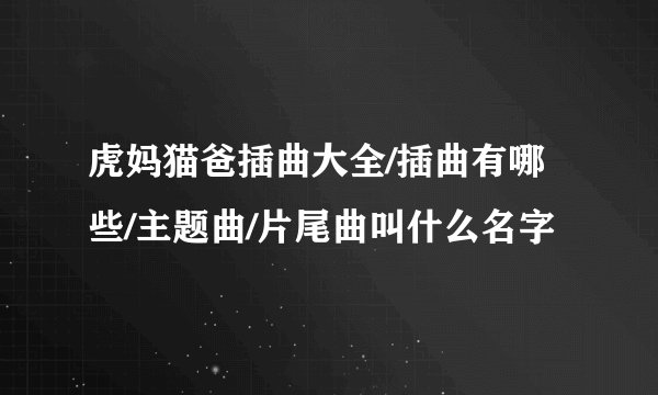 虎妈猫爸插曲大全/插曲有哪些/主题曲/片尾曲叫什么名字