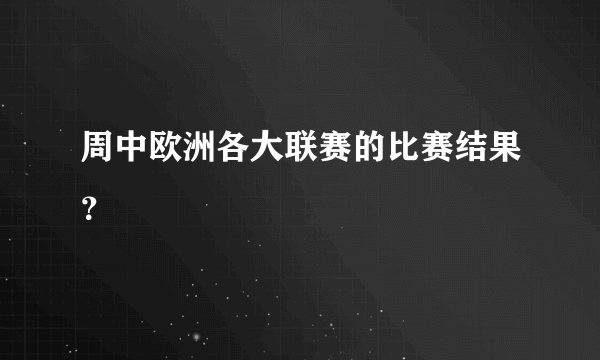 周中欧洲各大联赛的比赛结果？