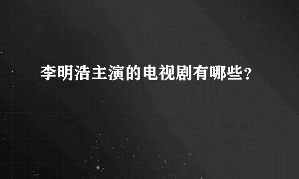 李明浩主演的电视剧有哪些？