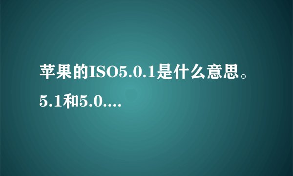 苹果的ISO5.0.1是什么意思。5.1和5.0.1是同一个版本的么？一样的吗