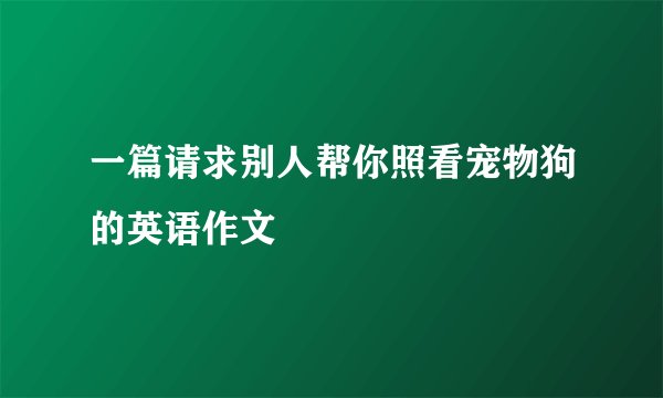 一篇请求别人帮你照看宠物狗的英语作文