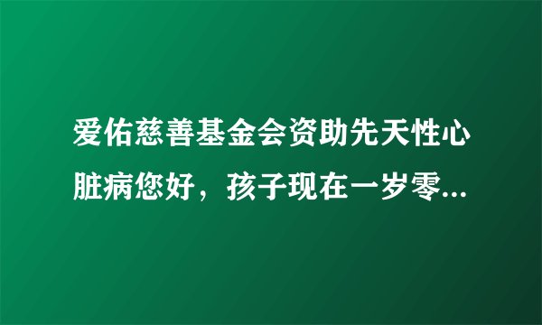 爱佑慈善基金会资助先天性心脏病您好，孩子现在一岁零...