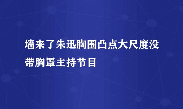 墙来了朱迅胸围凸点大尺度没带胸罩主持节目
