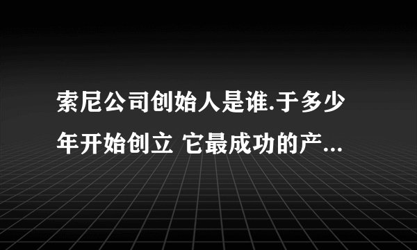 索尼公司创始人是谁.于多少年开始创立 它最成功的产品是什么?