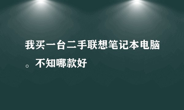 我买一台二手联想笔记本电脑。不知哪款好
