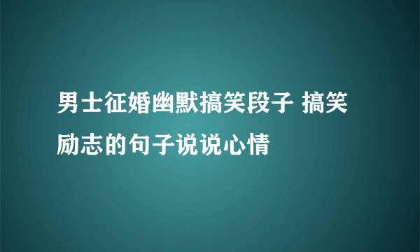 男士征婚幽默搞笑段子 搞笑励志的句子说说心情