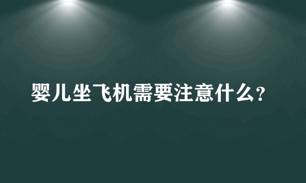 婴儿坐飞机需要注意什么？