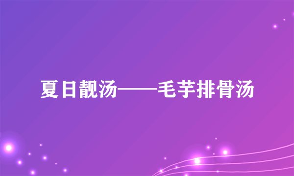 夏日靓汤——毛芋排骨汤