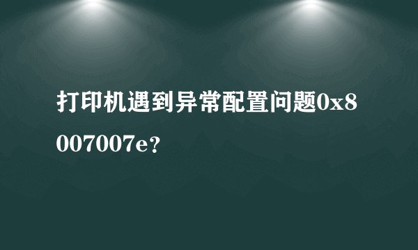 打印机遇到异常配置问题0x8007007e?