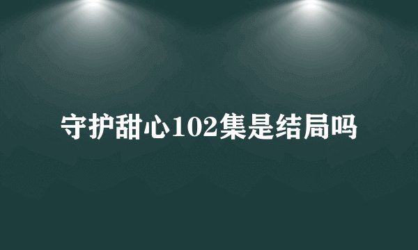 守护甜心102集是结局吗