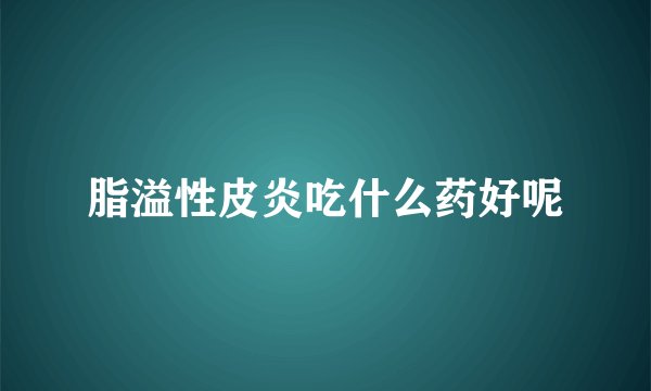 脂溢性皮炎吃什么药好呢