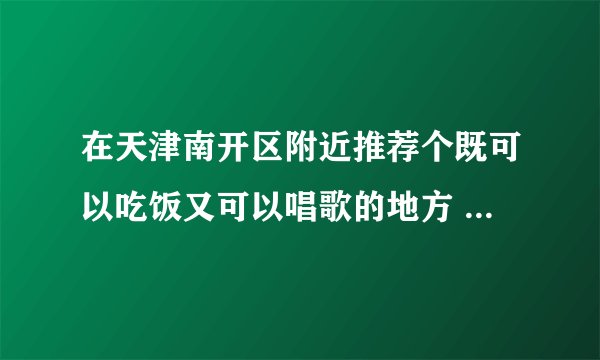 在天津南开区附近推荐个既可以吃饭又可以唱歌的地方 中等价位