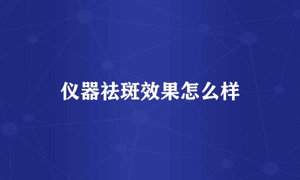 仪器祛斑效果怎么样