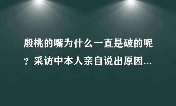 殷桃的嘴为什么一直是破的呢?采访中本人亲自说出原因,怎么回事呢