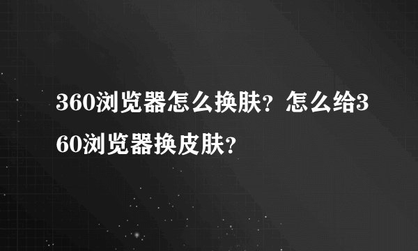 360浏览器怎么换肤？怎么给360浏览器换皮肤？