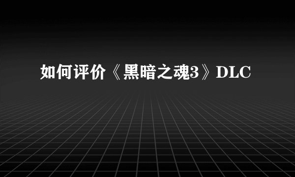 如何评价《黑暗之魂3》DLC