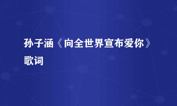 孙子涵《向全世界宣布爱你》歌词