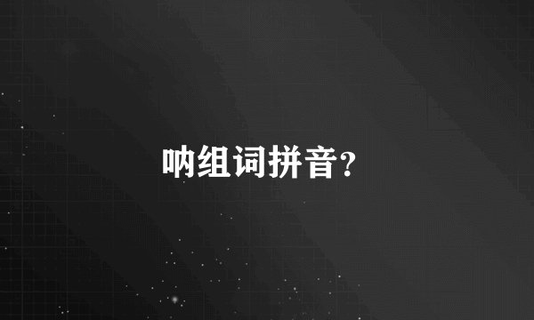 呐组词拼音？