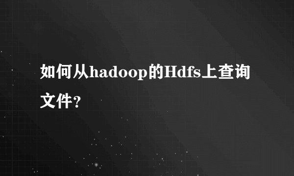 如何从hadoop的Hdfs上查询文件？