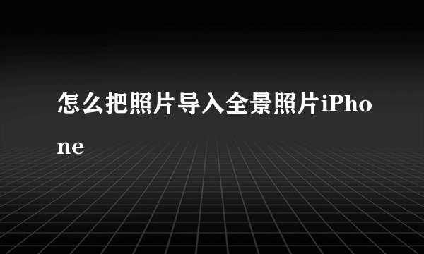 怎么把照片导入全景照片iPhone