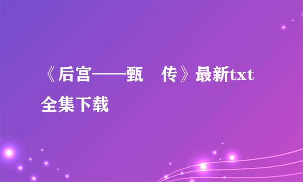 《后宫——甄嬛传》最新txt全集下载