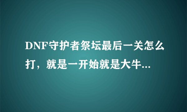 DNF守护者祭坛最后一关怎么打，就是一开始就是大牛，有没有办法不让大牛前进啊，是不是技能什么学错啊