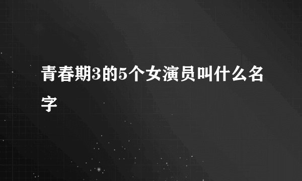 青春期3的5个女演员叫什么名字