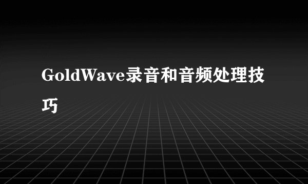GoldWave录音和音频处理技巧