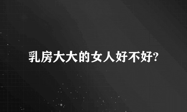 乳房大大的女人好不好?