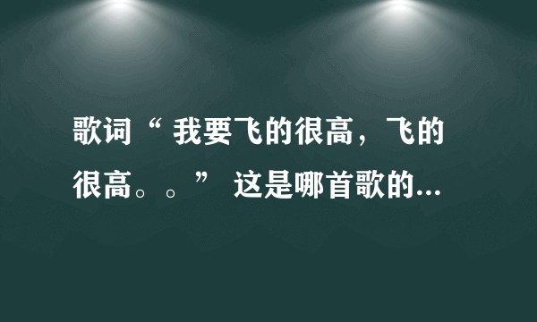 歌词“ 我要飞的很高，飞的很高。。” 这是哪首歌的歌词啊？？？
