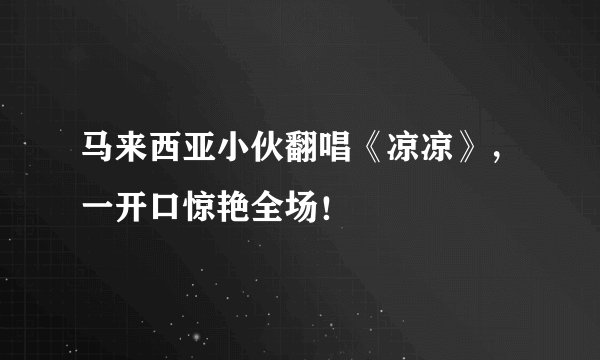 马来西亚小伙翻唱《凉凉》，一开口惊艳全场！