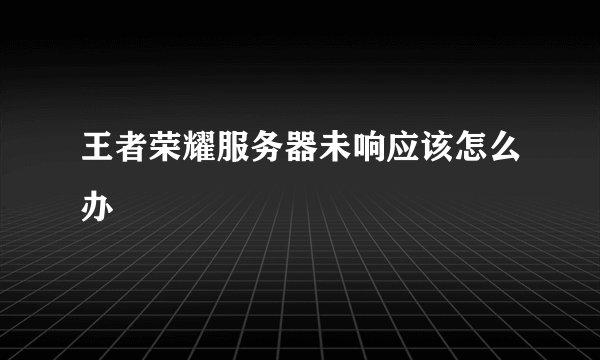 王者荣耀服务器未响应该怎么办