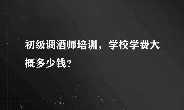 初级调酒师培训，学校学费大概多少钱？