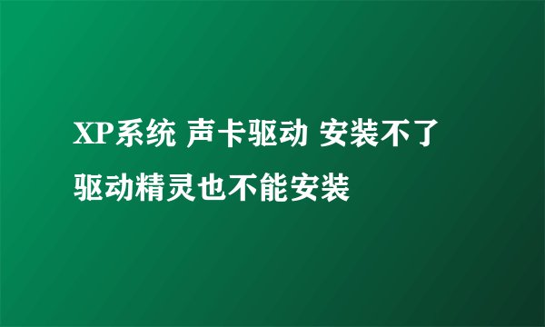 XP系统 声卡驱动 安装不了 驱动精灵也不能安装