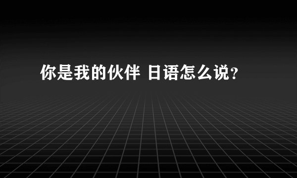 你是我的伙伴 日语怎么说?