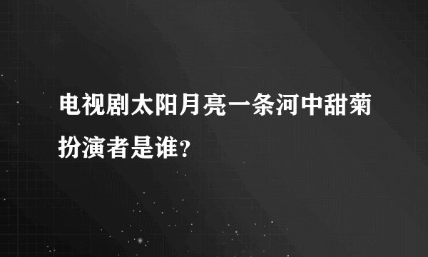 电视剧太阳月亮一条河中甜菊扮演者是谁？