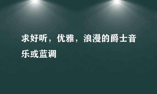 求好听，优雅，浪漫的爵士音乐或蓝调