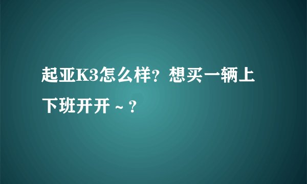 起亚K3怎么样？想买一辆上下班开开～？