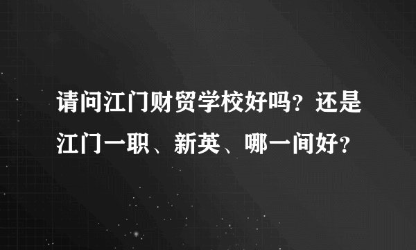 请问江门财贸学校好吗？还是江门一职、新英、哪一间好？