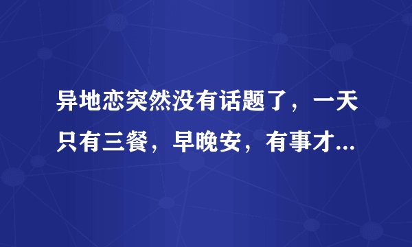 异地恋突然没有话题了，一天只有三餐，早晚安，有事才会聊起来，我也懒得去主动找话题了，正常吗？