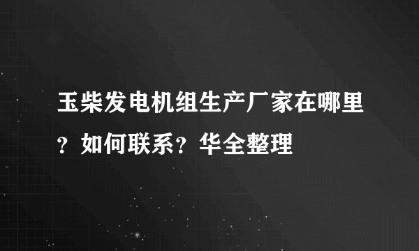 玉柴发电机组生产厂家在哪里？如何联系？华全整理