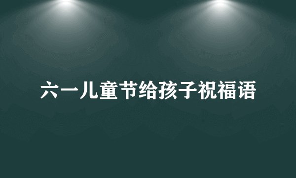 六一儿童节给孩子祝福语