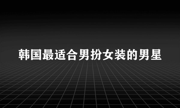 韩国最适合男扮女装的男星