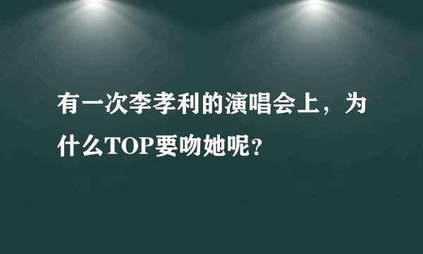 有一次李孝利的演唱会上，为什么TOP要吻她呢？