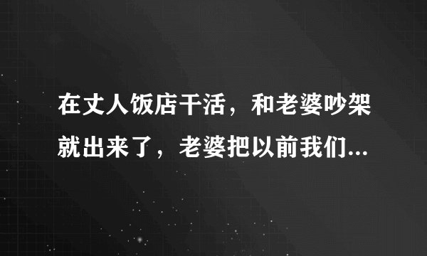 在丈人饭店干活，和老婆吵架就出来了，老婆把以前我们吵架的都告诉了