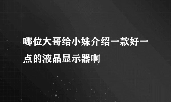 哪位大哥给小妹介绍一款好一点的液晶显示器啊