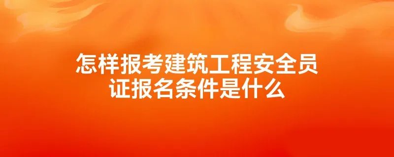 怎样报考建筑工程安全员证报名条件是什么